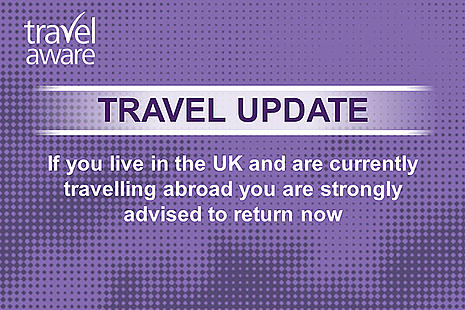 If you live in the UK and are currently travelling abroad you are strongly advised to return now.