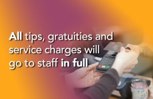 All tips, gratuities and service charges will go to staff in full.