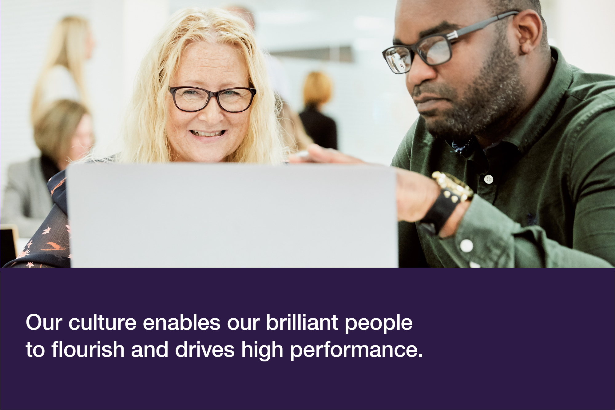 Our culture enables our brilliant people to flourish and drives high performance.