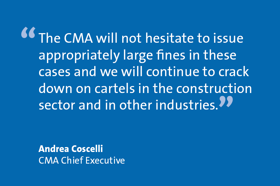 Andrea Coscelli, CMA Chief Executive: "The CMA will not hesitate to issue appropriately large fines in these cases and we will continue to crack down on cartels in the construction sector and in other industries."