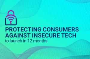 Graphic saying "Protecting consumers against insecure tech" and "to launch in 12 months".