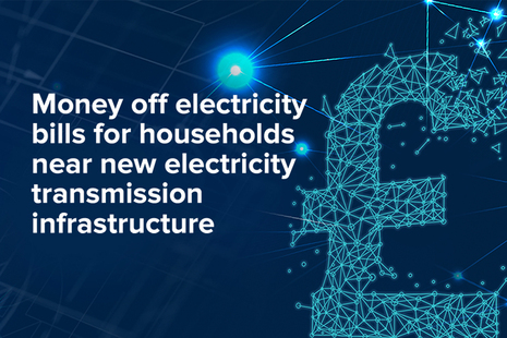 Money off electricity bills for households near new electricity transmission infrastructure.