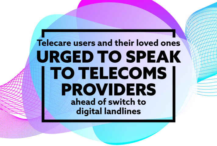 Telecare users and their loved ones urged to speak to telecoms providers ahead of switch to digital landlines.