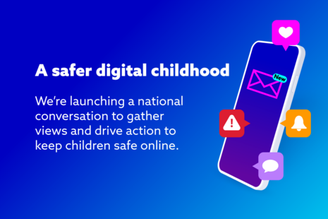 A safer digital childhood. We're launching a national conversation to gather views and drive action to keep children safe online.